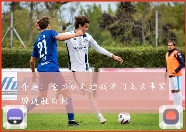 乔迪：全力以赴迎战津门虎力争实现连胜目标