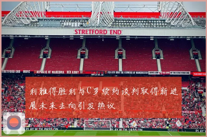 利雅得胜利与C罗续约谈判取得新进展未来去向引发热议