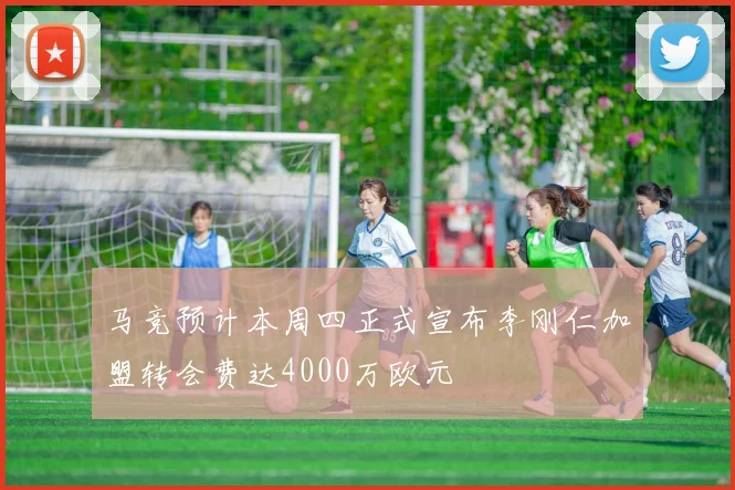 马竞预计本周四正式宣布李刚仁加盟转会费达4000万欧元