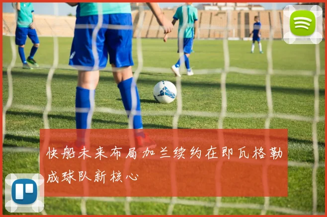 快船未来布局加兰续约在即瓦格勒成球队新核心