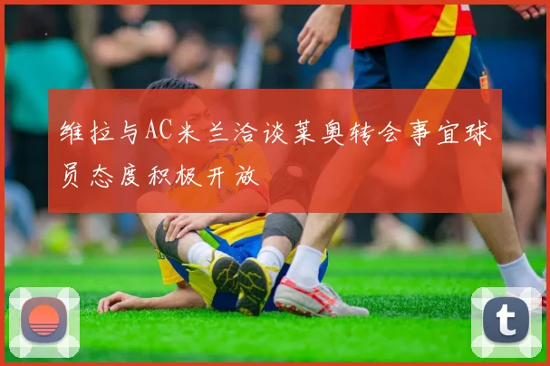 维拉与AC米兰洽谈莱奥转会事宜球员态度积极开放