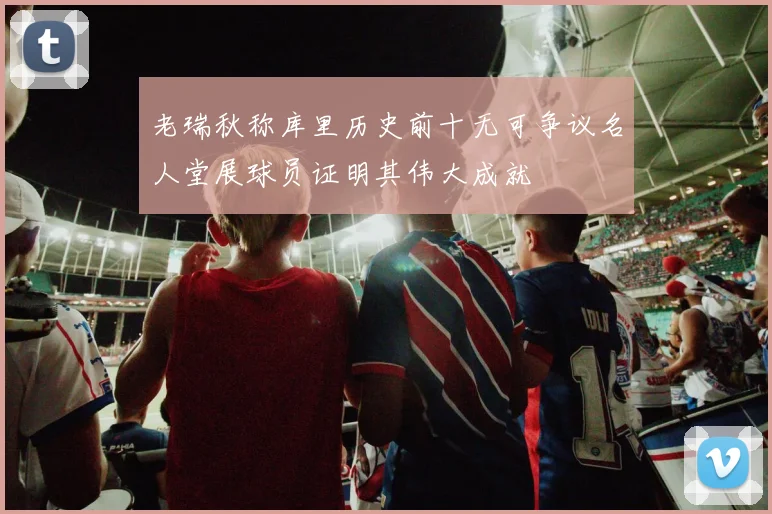 老瑞秋称库里历史前十无可争议名人堂展球员证明其伟大成就