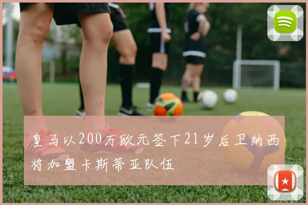 皇马以200万欧元签下21岁后卫纳西将加盟卡斯蒂亚队伍