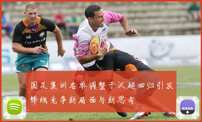 国足集训名单调整于汉超回归引发锋线竞争新局面与新思考